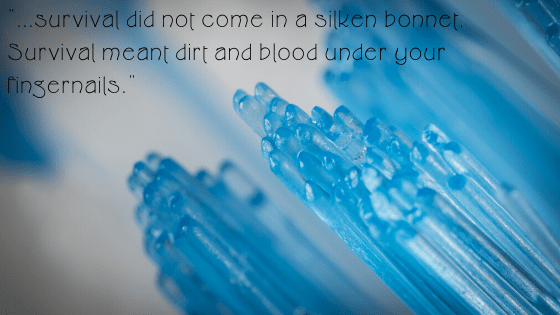 _...survival did not come in a silken bonnet. Survival meant dirt and blood under your fingernails.